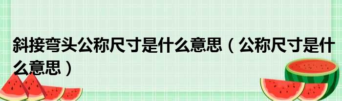 斜接弯头公称尺寸是什么意思 公称尺寸是什么意思