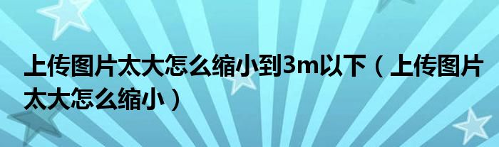 上传图片太大怎么缩小到3m以下 上传图片太大怎么缩小