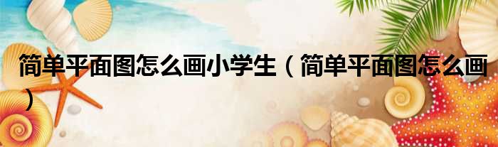 简单平面图怎么画小学生 简单平面图怎么画