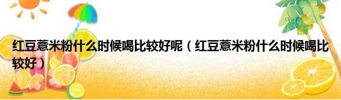 红豆薏米粉什么时候喝比较好呢 红豆薏米粉什么时候喝比较好