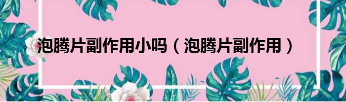 泡腾片副作用小吗 泡腾片副作用