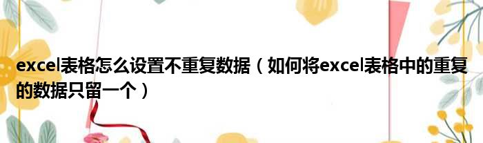 excel表格怎么设置不重复数据 如何将excel表格中的重复的数据只留一个