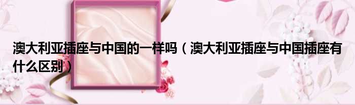 澳大利亚插座与中国的一样吗 澳大利亚插座与中国插座有什么区别