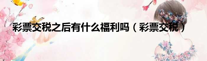彩票交税之后有什么福利吗 彩票交税