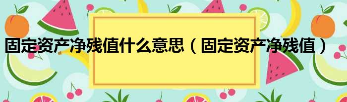 固定资产净残值什么意思 固定资产净残值