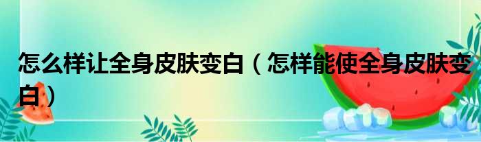 怎么样让全身皮肤变白 怎样能使全身皮肤变白
