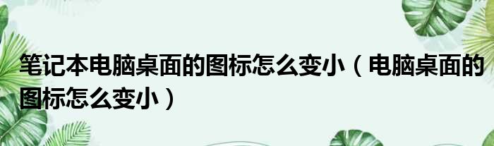笔记本电脑桌面的图标怎么变小 电脑桌面的图标怎么变小