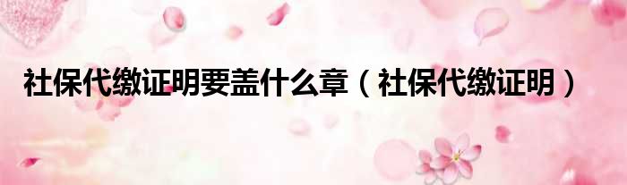 社保代缴证明要盖什么章 社保代缴证明