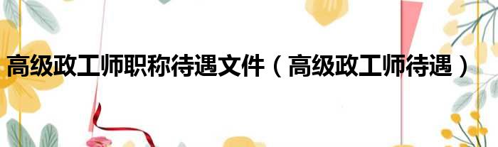高级政工师职称待遇文件 高级政工师待遇