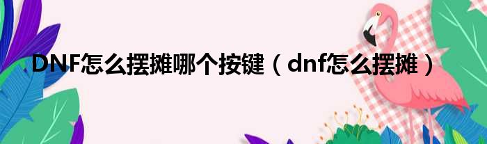 DNF怎么摆摊哪个按键 dnf怎么摆摊