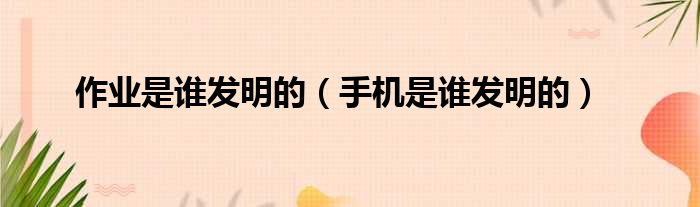 作业是谁发明的 手机是谁发明的