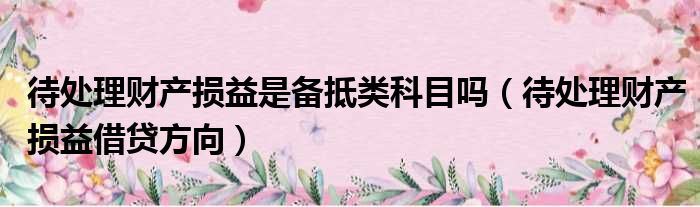 待处理财产损益是备抵类科目吗 待处理财产损益借贷方向