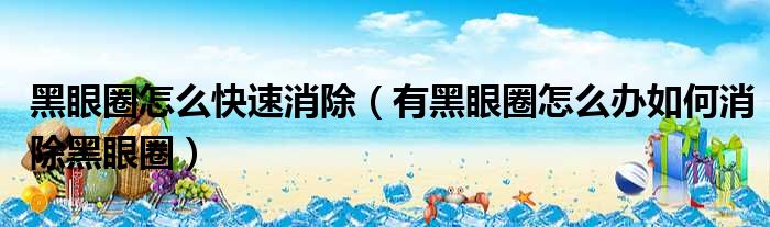 黑眼圈怎么快速消除 有黑眼圈怎么办如何消除黑眼圈