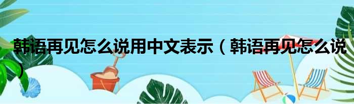 韩语再见怎么说用中文表示 韩语再见怎么说