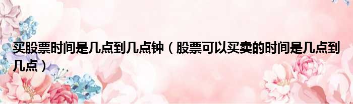 买股票时间是几点到几点钟 股票可以买卖的时间是几点到几点