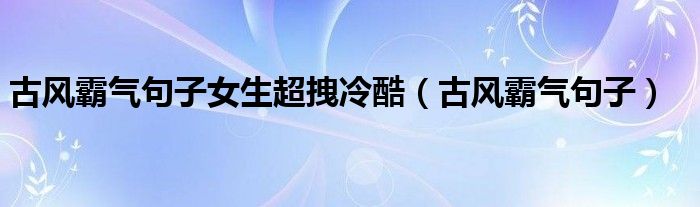 古风霸气句子女生超拽冷酷 古风霸气句子