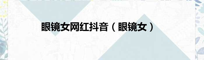 眼镜女网红抖音 眼镜女