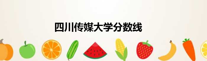 四川传媒大学分数线