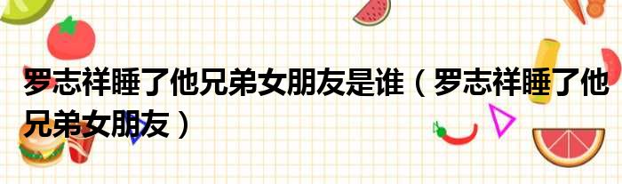 罗志祥睡了他兄弟女朋友是谁 罗志祥睡了他兄弟女朋友