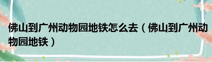 佛山到广州动物园地铁怎么去 佛山到广州动物园地铁