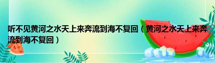 听不见黄河之水天上来奔流到海不复回 黄河之水天上来奔流到海不复回