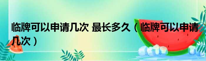 临牌可以申请几次 最长多久 临牌可以申请几次