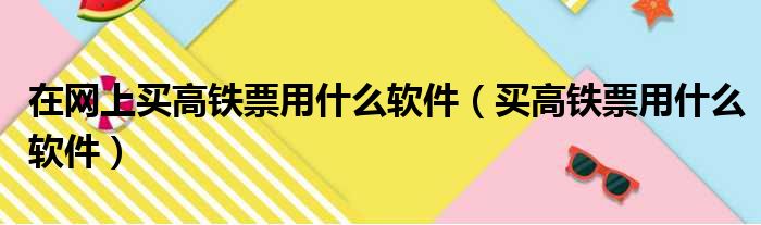在网上买高铁票用什么软件 买高铁票用什么软件