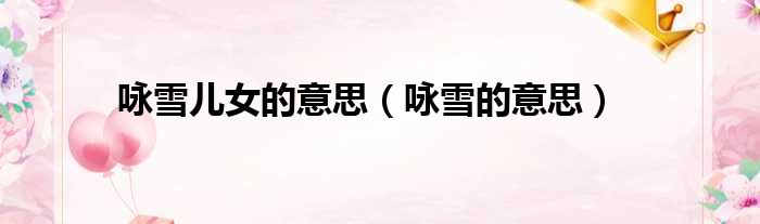 咏雪儿女的意思 咏雪的意思