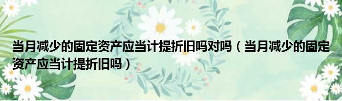 当月减少的固定资产应当计提折旧吗对吗 当月减少的固定资产应当计提折旧吗