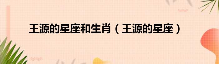王源的星座和生肖 王源的星座