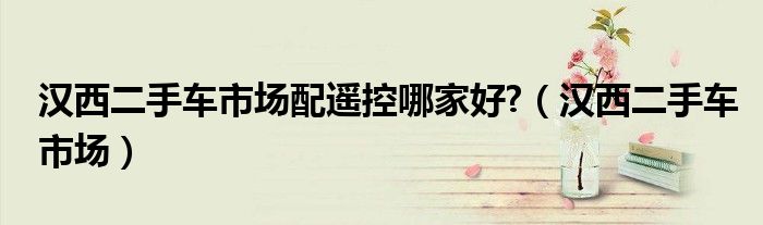 汉西二手车市场配遥控哪家好  汉西二手车市场