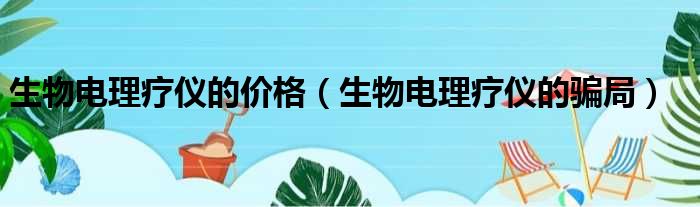 生物电理疗仪的价格 生物电理疗仪的骗局