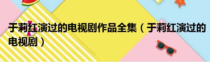 于莉红演过的电视剧作品全集 于莉红演过的电视剧