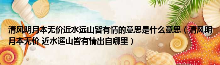 清风明月本无价近水远山皆有情的意思是什么意思 清风明月本无价 近水遥山皆有情出自哪里