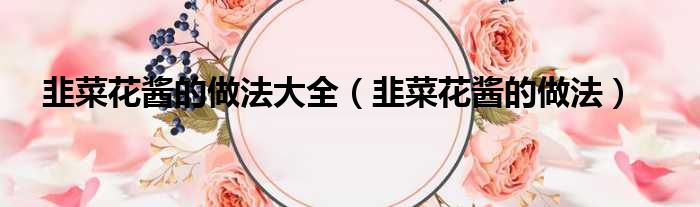韭菜花酱的做法大全 韭菜花酱的做法