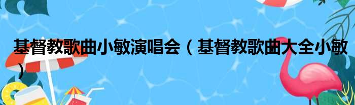 基督教歌曲小敏演唱会 基督教歌曲大全小敏