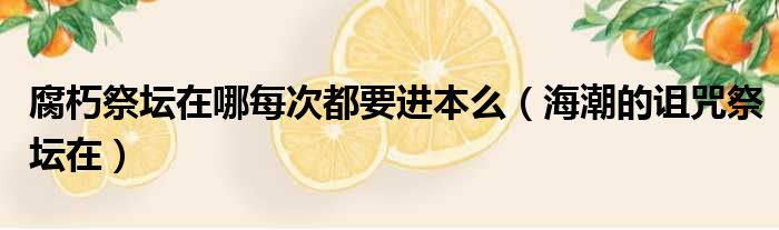 腐朽祭坛在哪每次都要进本么 海潮的诅咒祭坛在