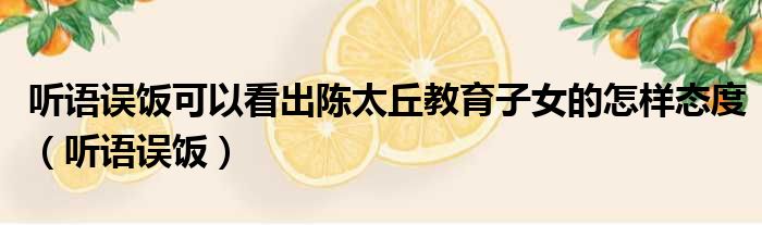 听语误饭可以看出陈太丘教育子女的怎样态度 听语误饭