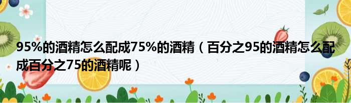 95%的酒精怎么配成75%的酒精 百分之95的酒精怎么配成百分之75的酒精呢