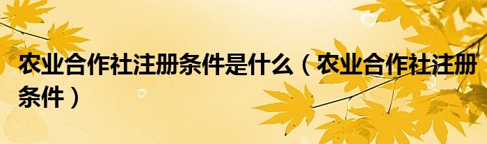 农业合作社注册条件是什么 农业合作社注册条件