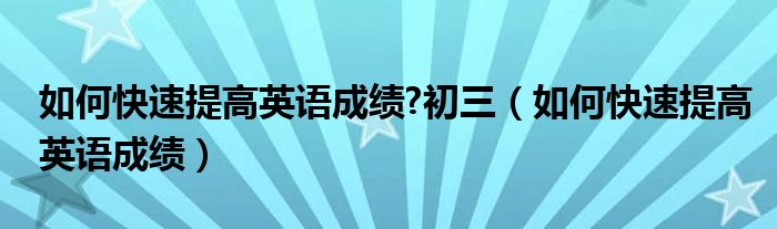 如何快速提高英语成绩 初三 如何快速提高英语成绩