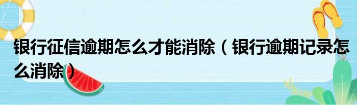 银行征信逾期怎么才能消除 银行逾期记录怎么消除