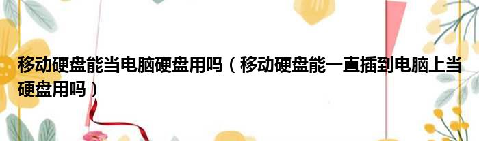 移动硬盘能当电脑硬盘用吗 移动硬盘能一直插到电脑上当硬盘用吗