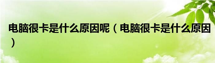 电脑很卡是什么原因呢 电脑很卡是什么原因