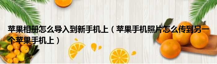 苹果相册怎么导入到新手机上 苹果手机照片怎么传到另一个苹果手机上