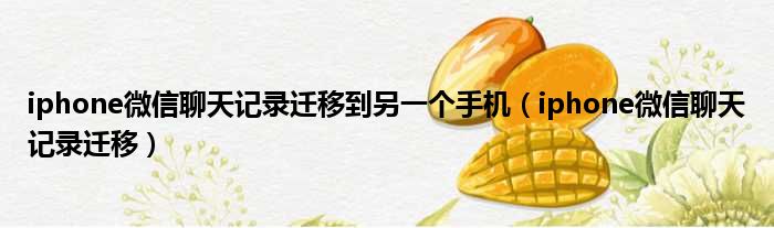 iphone微信聊天记录迁移到另一个手机 iphone微信聊天记录迁移