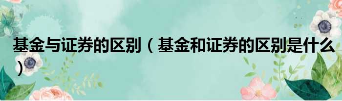 基金与证券的区别 基金和证券的区别是什么