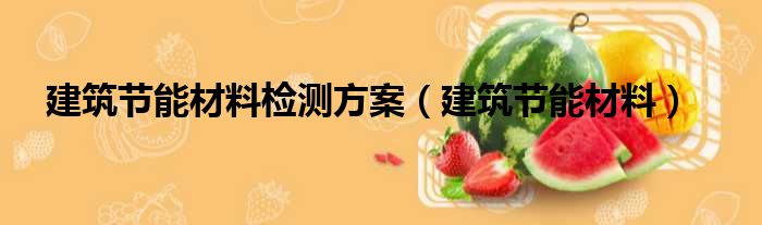 建筑节能材料检测方案 建筑节能材料