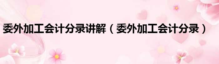 委外加工会计分录讲解 委外加工会计分录