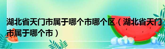 湖北省天门市属于哪个市哪个区 湖北省天门市属于哪个市